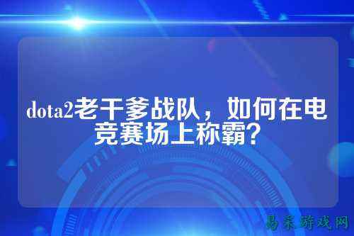 dota2老干爹战队，如何在电竞赛场上称霸？