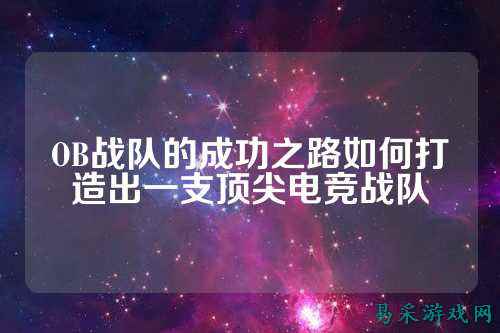 OB战队的成功之路如何打造出一支顶尖电竞战队