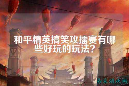 和平精英搞笑攻擂赛有哪些好玩的玩法?