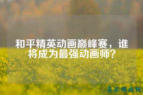 和平精英动画巅峰赛,谁将成为最强动画师?