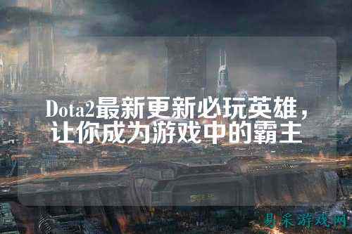 Dota2最新更新必玩英雄,让你成为游戏中的霸主
