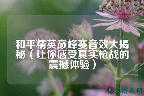 和平精英巅峰赛音效大揭秘(让你感受真实枪战的震撼体验)
