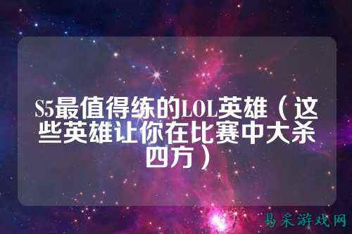 S5最值得练的LOL英雄(这些英雄让你在比赛中大杀四方)