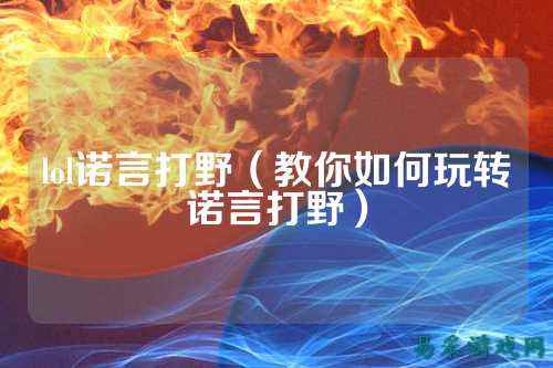 lol诺言打野(教你如何玩转诺言打野)