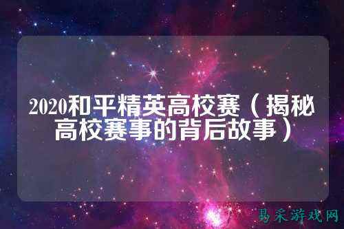 2020和平精英高校赛(揭秘高校赛事的背后故事)
