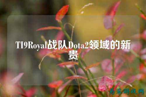 TI9Royal战队Dota2领域的新贵