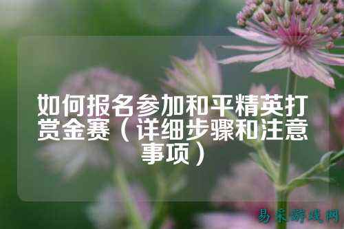 如何报名参加和平精英打赏金赛(详细步骤和注意事项)