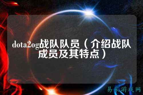 dota2og战队队员（介绍战队成员及其特点）