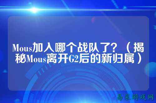 Mous加入哪个战队了？（揭秘Mous离开G2后的新归属）