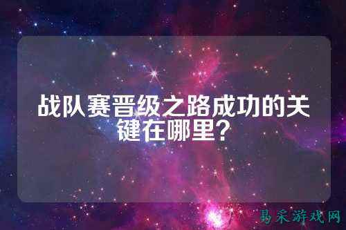 战队赛晋级之路成功的关键在哪里？