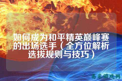 如何成为和平精英巅峰赛的出场选手(全方位解析选拔规则与技巧)