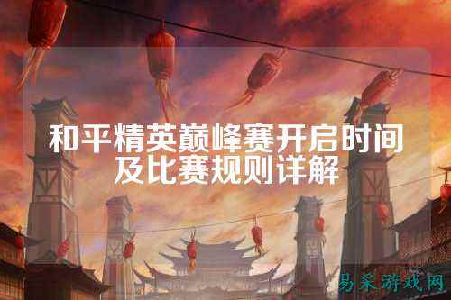 和平精英巅峰赛开启时间及比赛规则详解