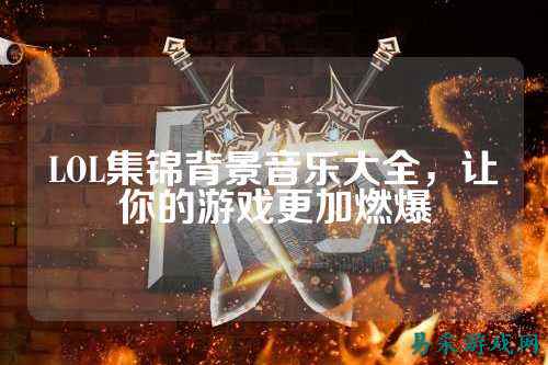 LOL集锦背景音乐大全,让你的游戏更加燃爆