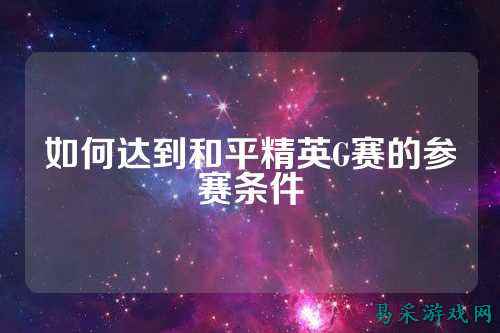 如何达到和平精英G赛的参赛条件