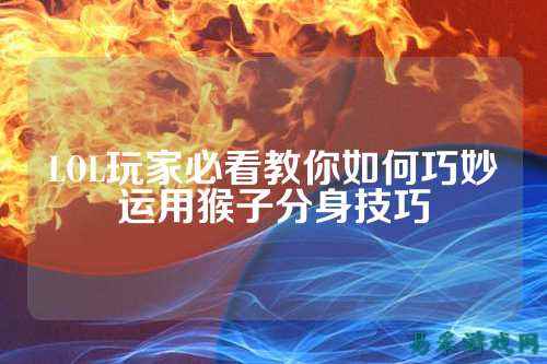 LOL玩家必看教你如何巧妙运用猴子分身技巧