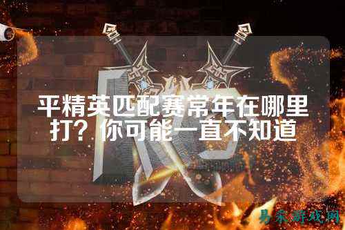 平精英匹配赛常年在哪里打?你可能一直不知道