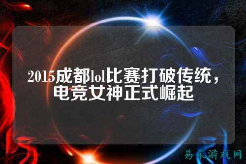 2015成都lol比赛打破传统,电竞女神正式崛起