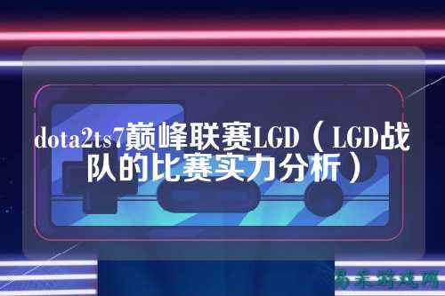dota2ts7巅峰联赛LGD(LGD战队的比赛实力分析)