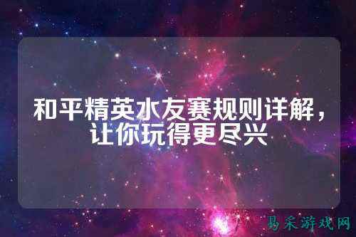 和平精英水友赛规则详解,让你玩得更尽兴