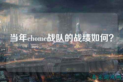 当年ehome战队的战绩如何？
