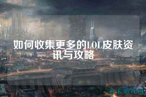 如何收集更多的LOL皮肤资讯与攻略