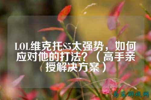 LOL维克托S5太强势,如何应对他的打法?(高手亲授解决方案)