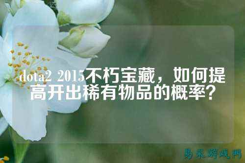 dota2 2015不朽宝藏,如何提高开出稀有物品的概率?