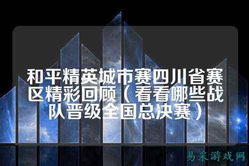和平精英城市赛四川省赛区精彩回顾(看看哪些战队晋级全国总决赛)