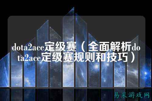 dota2ace定级赛(全面解析dota2ace定级赛规则和技巧)
