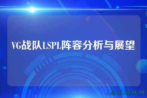 VG战队LSPL阵容分析与展望