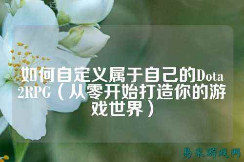 如何自定义属于自己的Dota2RPG(从零开始打造你的游戏世界)