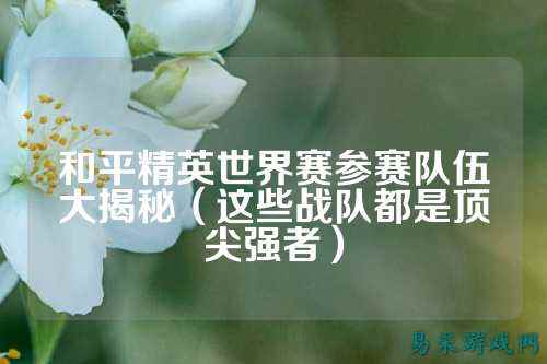 和平精英世界赛参赛队伍大揭秘(这些战队都是顶尖强者)