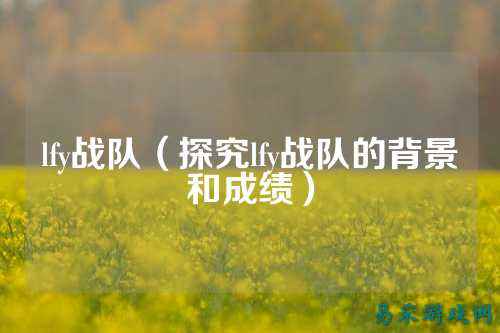 lfy战队（探究lfy战队的背景和成绩）