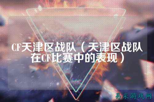 CF天津区战队（天津区战队在CF比赛中的表现）