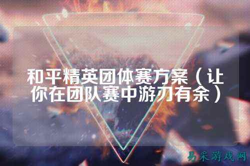 和平精英团体赛方案(让你在团队赛中游刃有余)