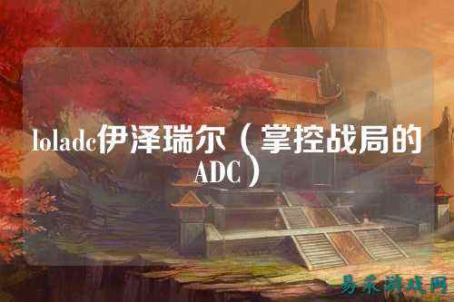 loladc伊泽瑞尔(掌控战局的ADC)
