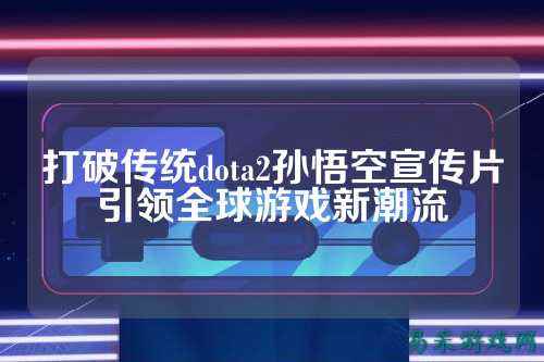打破传统dota2孙悟空宣传片引领全球游戏新潮流