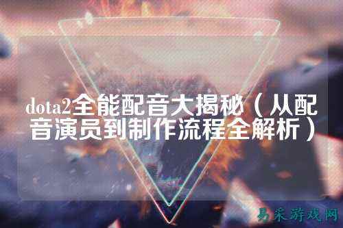 dota2全能配音大揭秘(从配音演员到制作流程全解析)
