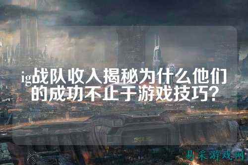 ig战队收入揭秘为什么他们的成功不止于游戏技巧？