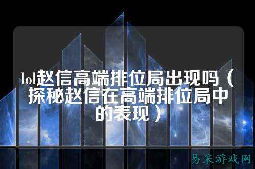 lol赵信高端排位局出现吗(探秘赵信在高端排位局中的表现)