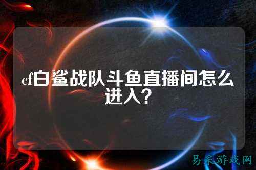 cf白鲨战队斗鱼直播间怎么进入？