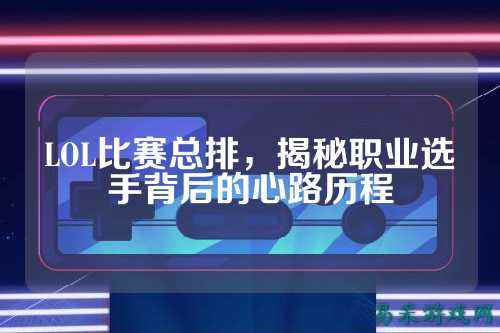 LOL比赛总排,揭秘职业选手背后的心路历程
