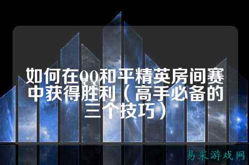 如何在QQ和平精英房间赛中获得胜利(高手必备的三个技巧)