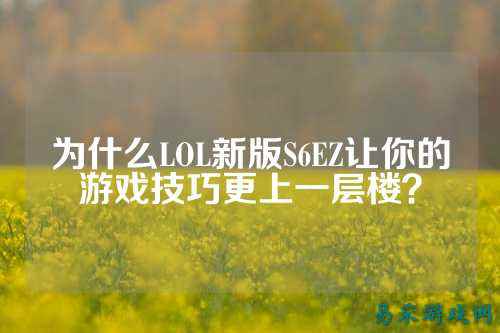 为什么LOL新版S6EZ让你的游戏技巧更上一层楼？