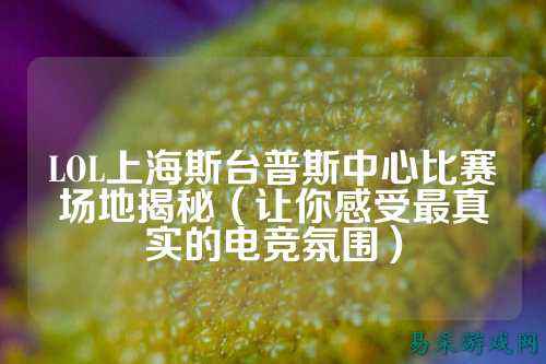 LOL上海斯台普斯中心比赛场地揭秘（让你感受最真实的电竞氛围）