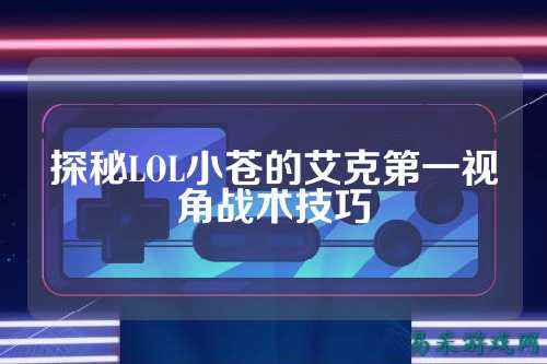 探秘LOL小苍的艾克第一视角战术技巧