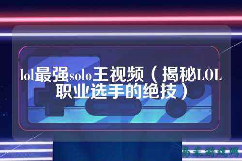 lol最强solo王视频(揭秘LOL职业选手的绝技)