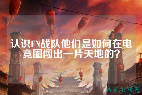 认识FN战队他们是如何在电竞圈闯出一片天地的？