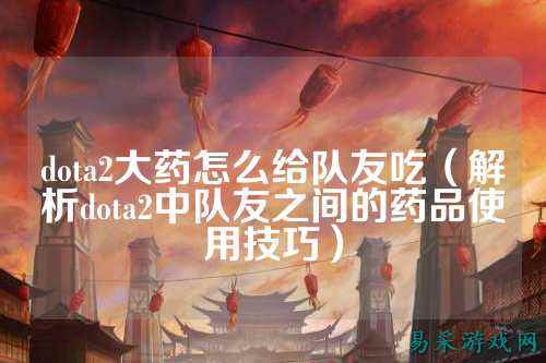 dota2大药怎么给队友吃(解析dota2中队友之间的药品使用技巧)