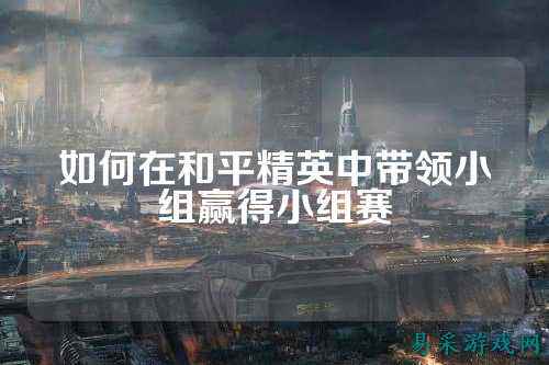 如何在和平精英中带领小组赢得小组赛